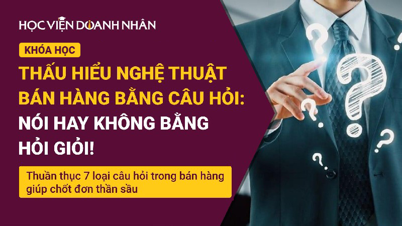 Thấu hiểu Nghệ thuật bán hàng bằng câu hỏi: 7 loại câu hỏi trong bán hàng giúp chốt đơn thần sầu