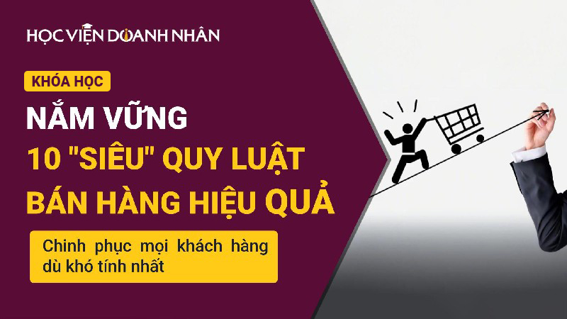 Nắm vững 10 Siêu quy luật Bán hàng hiệu quả giúp chinh phục mọi khách hàng dù khó tính nhất