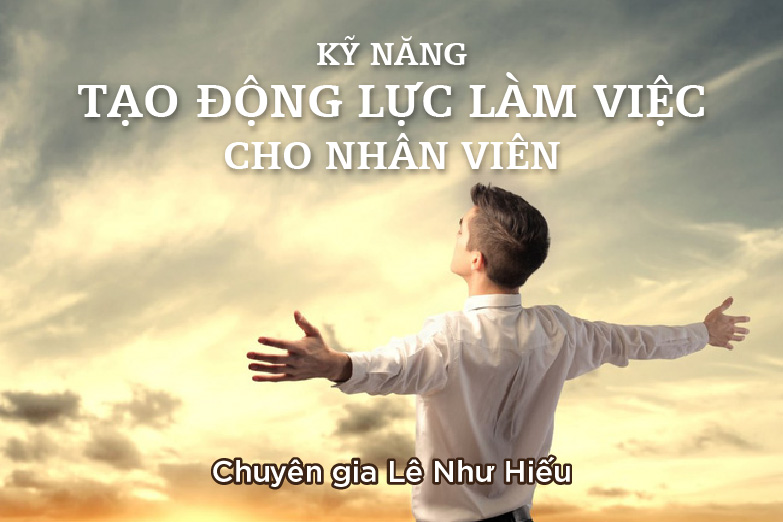 Kỹ Năng Tạo Động Lực Làm Việc Cho Nhân Viên